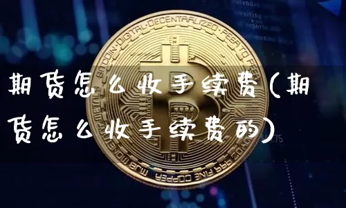 期货怎么收手续费(期货怎么收手续费的)_https://www.czytfl.com_期货行情_第1张