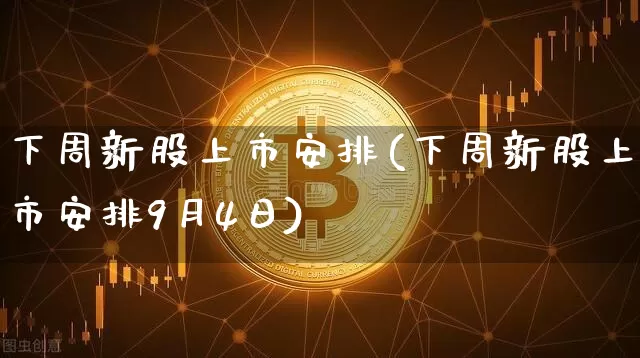 下周新股上市安排(下周新股上市安排9月4日)_https://www.czytfl.com_期货走势_第1张