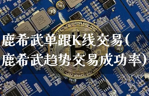 鹿希武单跟K线交易(鹿希武趋势交易成功率)_https://www.czytfl.com_期货走势_第1张