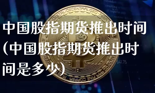 中国股指期货推出时间(中国股指期货推出时间是多少)_https://www.czytfl.com_期货行情_第1张