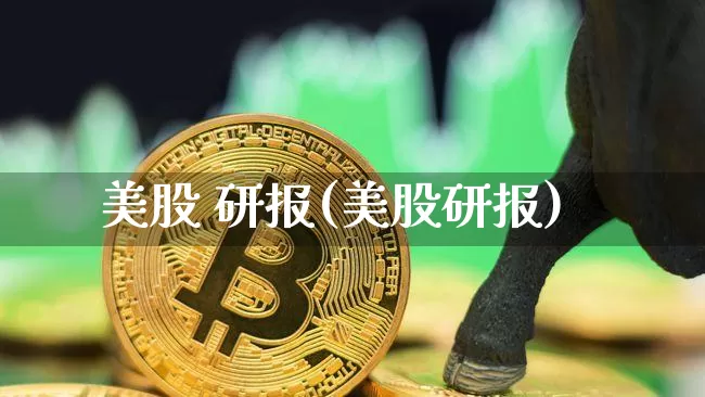 美股 研报(美股研报)_https://www.czytfl.com_期货走势_第1张