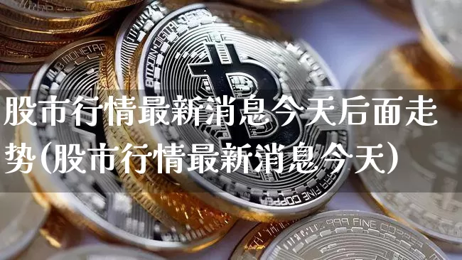 股市行情最新消息今天后面走势(股市行情最新消息今天)_https://www.czytfl.com_期货走势_第1张