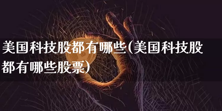 美国科技股都有哪些(美国科技股都有哪些股票)_https://www.czytfl.com_期货走势_第1张