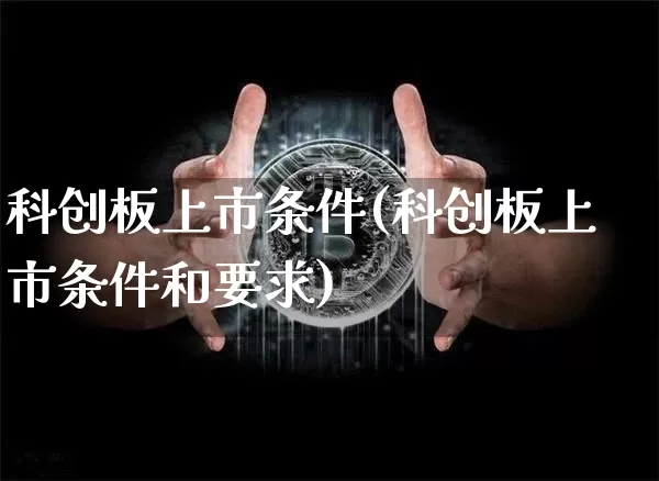 科创板上市条件(科创板上市条件和要求)_https://www.czytfl.com_期货行情_第1张