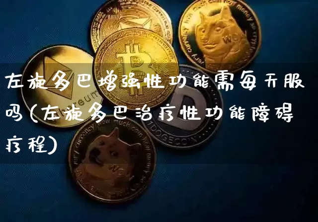 左旋多巴增强性功能需每天服吗(左旋多巴治疗性功能障碍疗程)_https://www.czytfl.com_期货_第1张