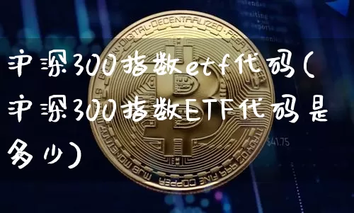 沪深300指数etf代码(沪深300指数ETF代码是多少)_https://www.czytfl.com_期货_第1张
