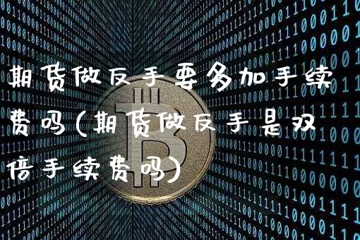 期货做反手要多加手续费吗(期货做反手是双倍手续费吗)_https://www.czytfl.com_期货价格_第1张