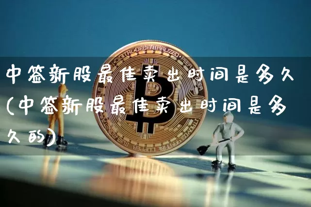 中签新股最佳卖出时间是多久(中签新股最佳卖出时间是多久的)_https://www.czytfl.com_期货价格_第1张
