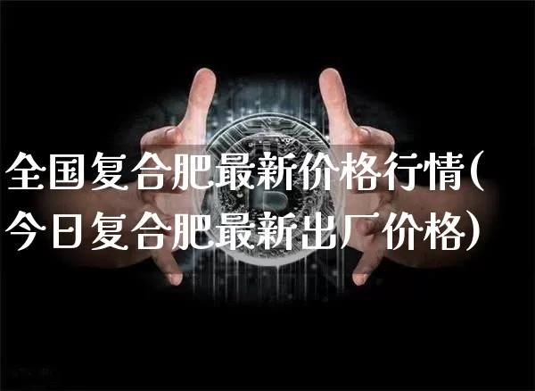 全国复合肥最新价格行情(今日复合肥最新出厂价格)_https://www.czytfl.com_期货行情_第1张