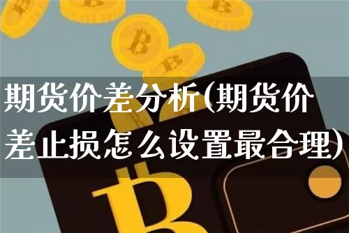期货价差分析(期货价差止损怎么设置最合理)_https://www.czytfl.com_期货_第1张