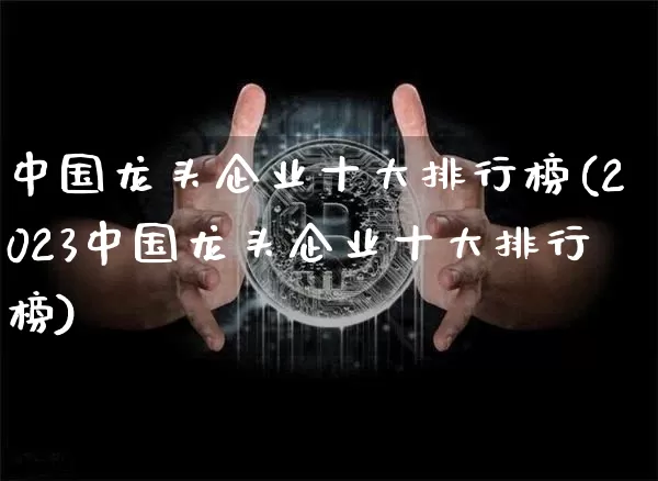 中国龙头企业十大排行榜(2023中国龙头企业十大排行榜)_https://www.czytfl.com_期货行情_第1张