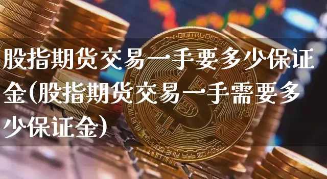 股指期货交易一手要多少保证金(股指期货交易一手需要多少保证金)_https://www.czytfl.com_期货走势_第1张
