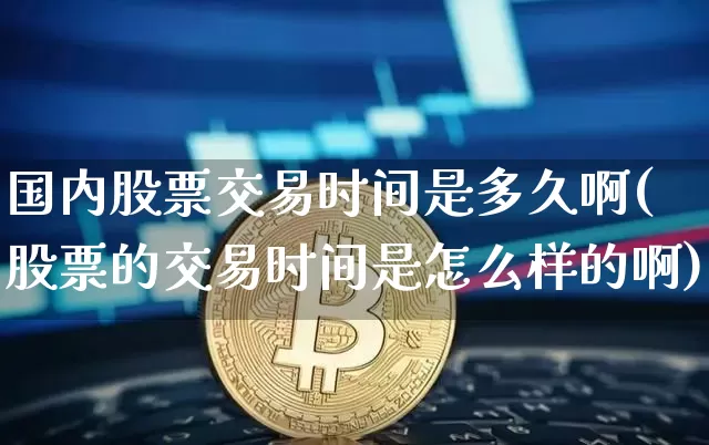 国内股票交易时间是多久啊(股票的交易时间是怎么样的啊)_https://www.czytfl.com_期货价格_第1张