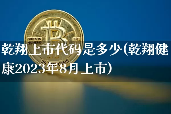 乾翔上市代码是多少(乾翔健康2023年8月上市)_https://www.czytfl.com_期货走势_第1张