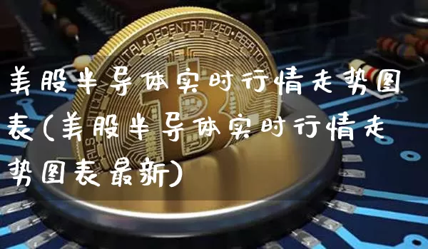 美股半导体实时行情走势图表(美股半导体实时行情走势图表最新)_https://www.czytfl.com_期货走势_第1张