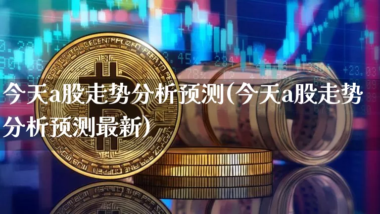 今天a股走势分析预测(今天a股走势分析预测最新)_https://www.czytfl.com_期货走势_第1张