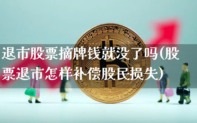 退市股票摘牌钱就没了吗(股票退市怎样补偿股民损失)_https://www.czytfl.com_期货走势_第1张