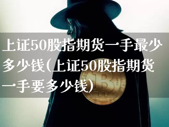 上证50股指期货一手最少多少钱(上证50股指期货一手要多少钱)_https://www.czytfl.com_期货行情_第1张