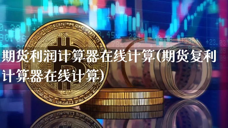 期货利润计算器在线计算(期货复利计算器在线计算)_https://www.czytfl.com_期货走势_第1张