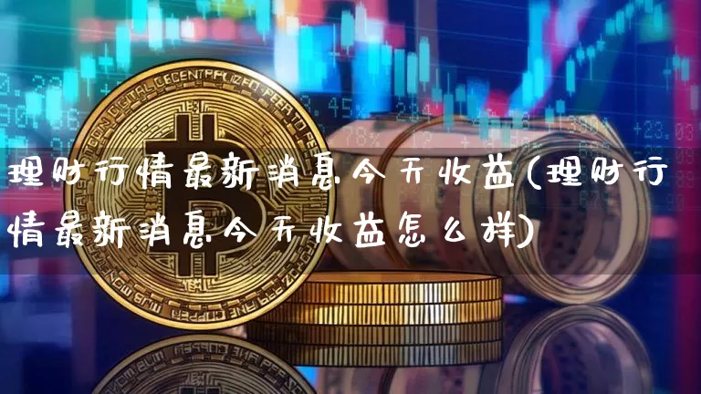 理财行情最新消息今天收益(理财行情最新消息今天收益怎么样)_https://www.czytfl.com_期货价格_第1张