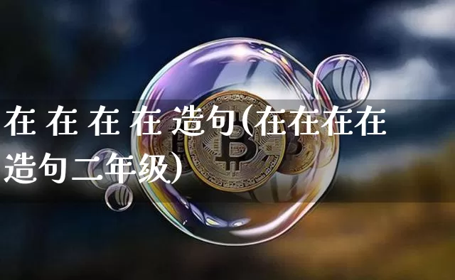 在 在 在 在 造句(在在在在造句二年级)_https://www.czytfl.com_期货_第1张