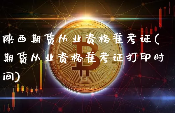 陕西期货从业资格准考证(期货从业资格准考证打印时间)_https://www.czytfl.com_期货行情_第1张