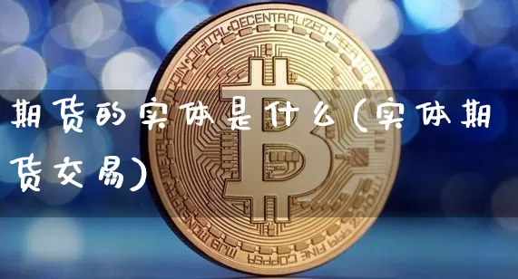 期货的实体是什么(实体期货交易)_https://www.czytfl.com_期货行情_第1张