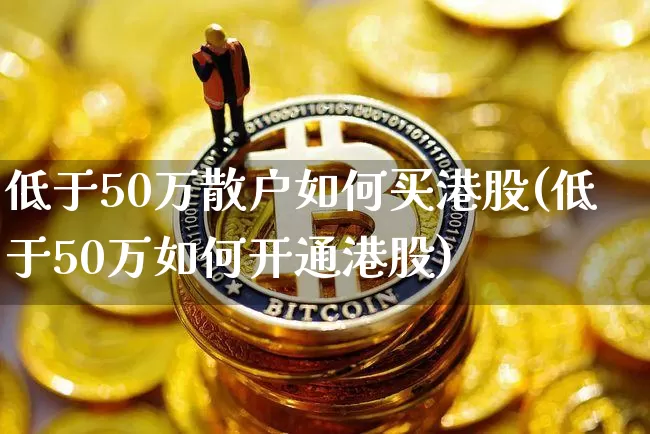 低于50万散户如何买港股(低于50万如何开通港股)_https://www.czytfl.com_期货走势_第1张