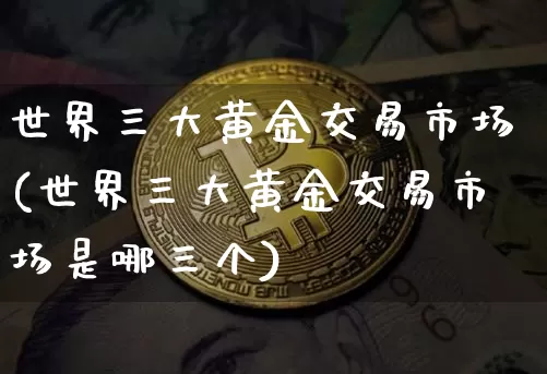 世界三大黄金交易市场(世界三大黄金交易市场是哪三个)_https://www.czytfl.com_期货行情_第1张