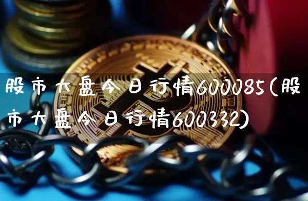 股市大盘今日行情600085(股市大盘今日行情600332)_https://www.czytfl.com_期货行情_第1张