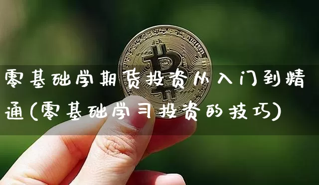 零基础学期货投资从入门到精通(零基础学习投资的技巧)_https://www.czytfl.com_期货走势_第1张