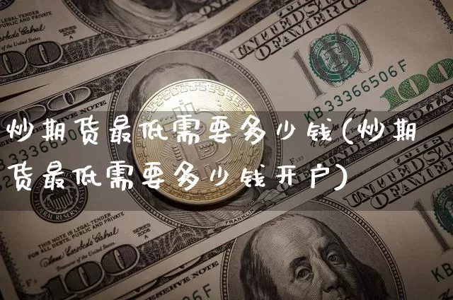 炒期货最低需要多少钱(炒期货最低需要多少钱开户)_https://www.czytfl.com_期货价格_第1张
