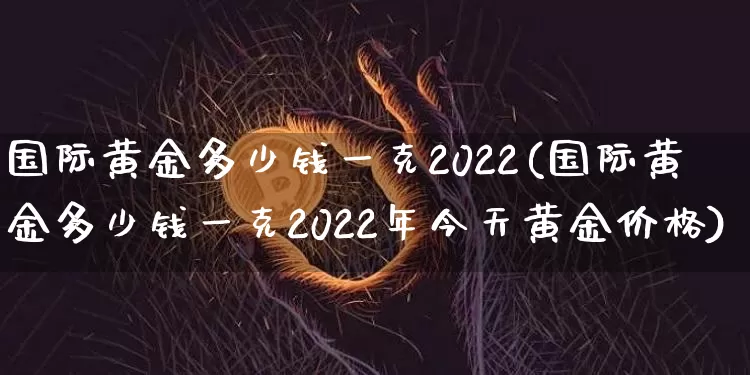 国际黄金多少钱一克2022(国际黄金多少钱一克2022年今天黄金价格)_https://www.czytfl.com_期货行情_第1张