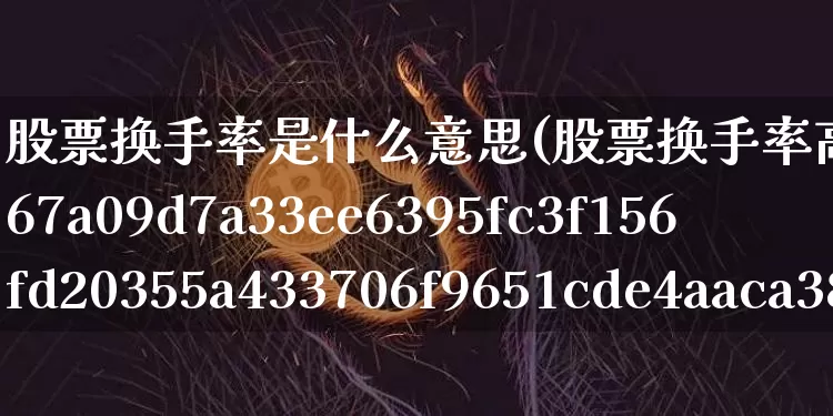 股票换手率是什么意思(股票换手率高达50%说明什么意思)_https://www.czytfl.com_期货走势_第1张