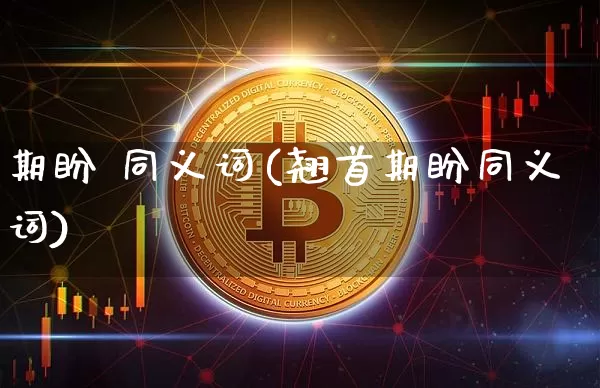 期盼 同义词(翘首期盼同义词)_https://www.czytfl.com_期货行情_第1张