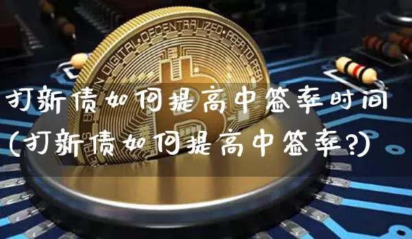 打新债如何提高中签率时间(打新债如何提高中签率?)_https://www.czytfl.com_期货价格_第1张