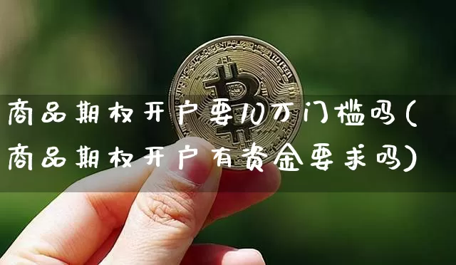 商品期权开户要10万门槛吗(商品期权开户有资金要求吗)_https://www.czytfl.com_期货价格_第1张