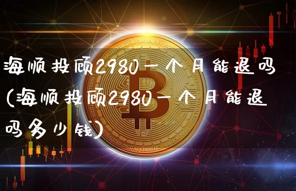 海顺投顾2980一个月能退吗(海顺投顾2980一个月能退吗多少钱)_https://www.czytfl.com_期货价格_第1张