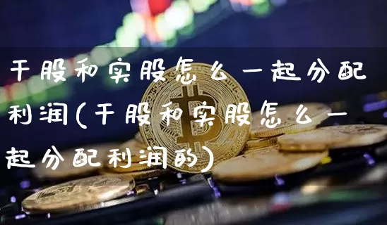 干股和实股怎么一起分配利润(干股和实股怎么一起分配利润的)_https://www.czytfl.com_期货走势_第1张