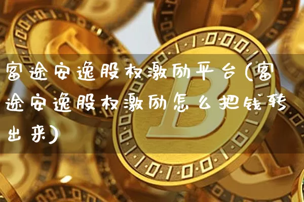 富途安逸股权激励平台(富途安逸股权激励怎么把钱转出来)_https://www.czytfl.com_期货走势_第1张