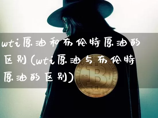 wti原油和布伦特原油的区别(wti原油与布伦特原油的区别)_https://www.czytfl.com_期货行情_第1张