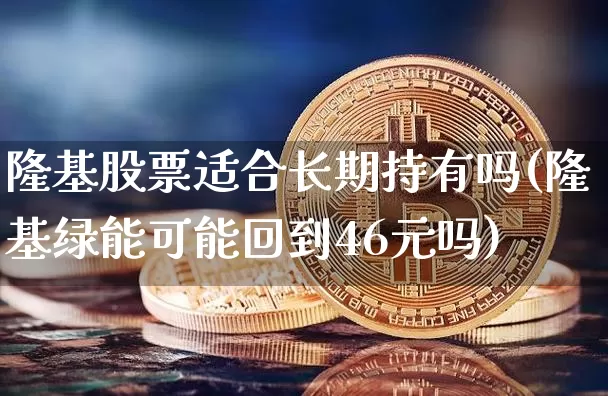 隆基股票适合长期持有吗(隆基绿能可能回到46元吗)_https://www.czytfl.com_期货走势_第1张