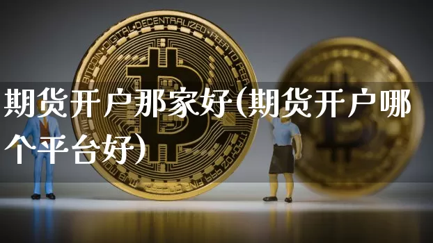 期货开户那家好(期货开户哪个平台好)_https://www.czytfl.com_期货价格_第1张