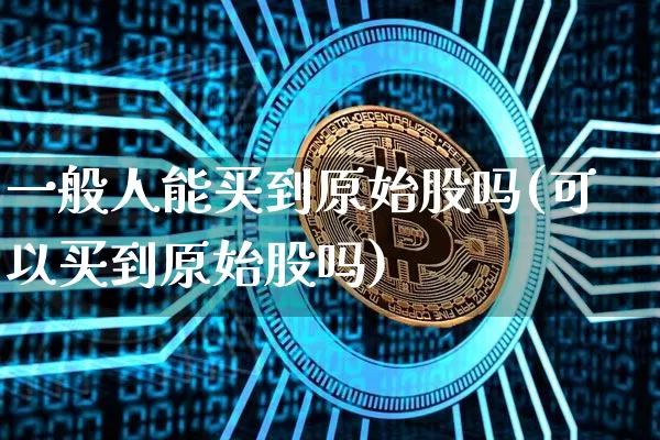一般人能买到原始股吗(可以买到原始股吗)_https://www.czytfl.com_期货走势_第1张