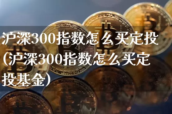 沪深300指数怎么买定投(沪深300指数怎么买定投基金)_https://www.czytfl.com_期货_第1张
