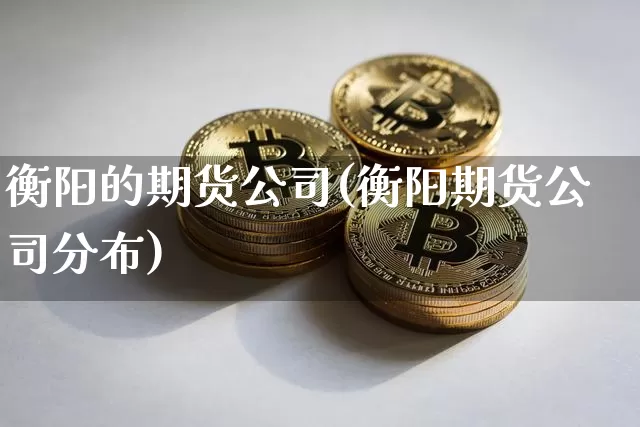 衡阳的期货公司(衡阳期货公司分布)_https://www.czytfl.com_期货走势_第1张
