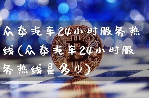 众泰汽车24小时服务热线(众泰汽车24小时服务热线是多少)_https://www.czytfl.com_期货走势_第1张