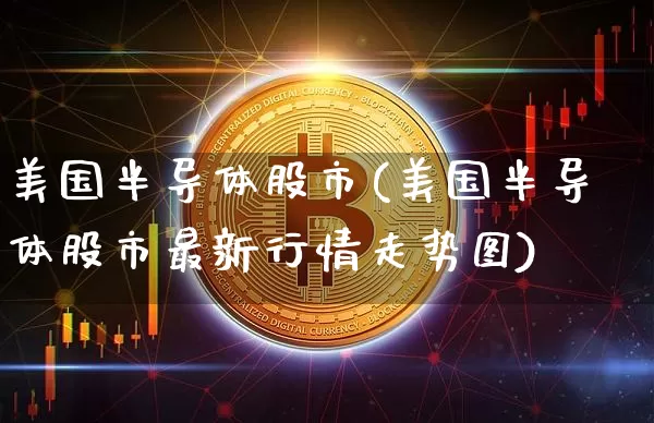美国半导体股市(美国半导体股市最新行情走势图)_https://www.czytfl.com_期货价格_第1张