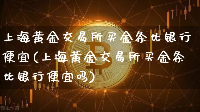 上海黄金交易所买金条比银行便宜(上海黄金交易所买金条比银行便宜吗)_https://www.czytfl.com_期货行情_第1张