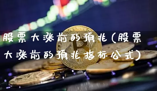 股票大涨前的预兆(股票大涨前的预兆指标公式)_https://www.czytfl.com_期货行情_第1张
